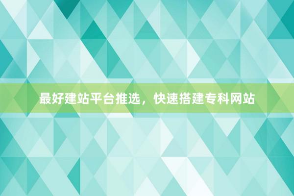 最好建站平台推选，快速搭建专科网站