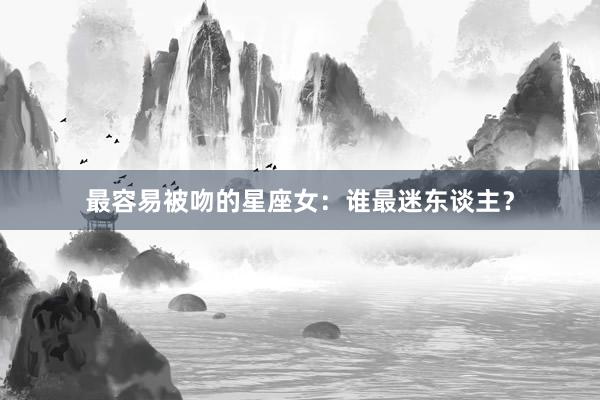 最容易被吻的星座女:谁最迷东谈主?