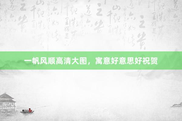 一帆风顺高清大图，寓意好意思好祝贺
