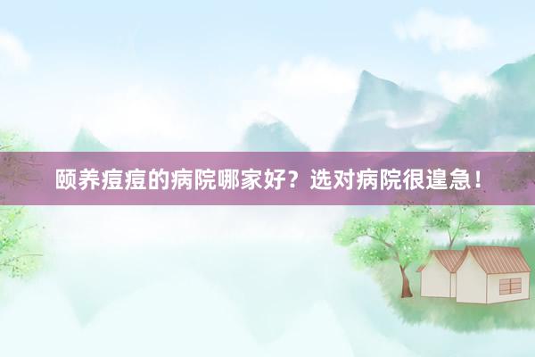 颐养痘痘的病院哪家好？选对病院很遑急！